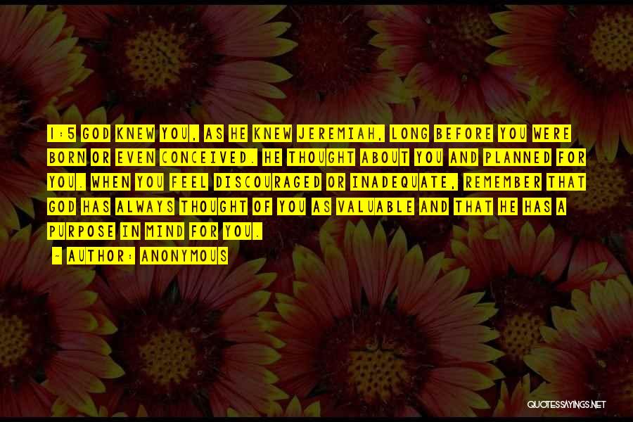 Anonymous Quotes: 1:5 God Knew You, As He Knew Jeremiah, Long Before You Were Born Or Even Conceived. He Thought About You