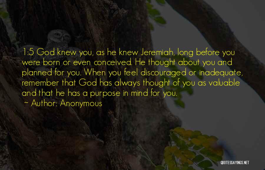 Anonymous Quotes: 1:5 God Knew You, As He Knew Jeremiah, Long Before You Were Born Or Even Conceived. He Thought About You