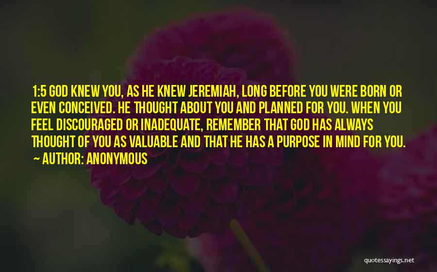 Anonymous Quotes: 1:5 God Knew You, As He Knew Jeremiah, Long Before You Were Born Or Even Conceived. He Thought About You