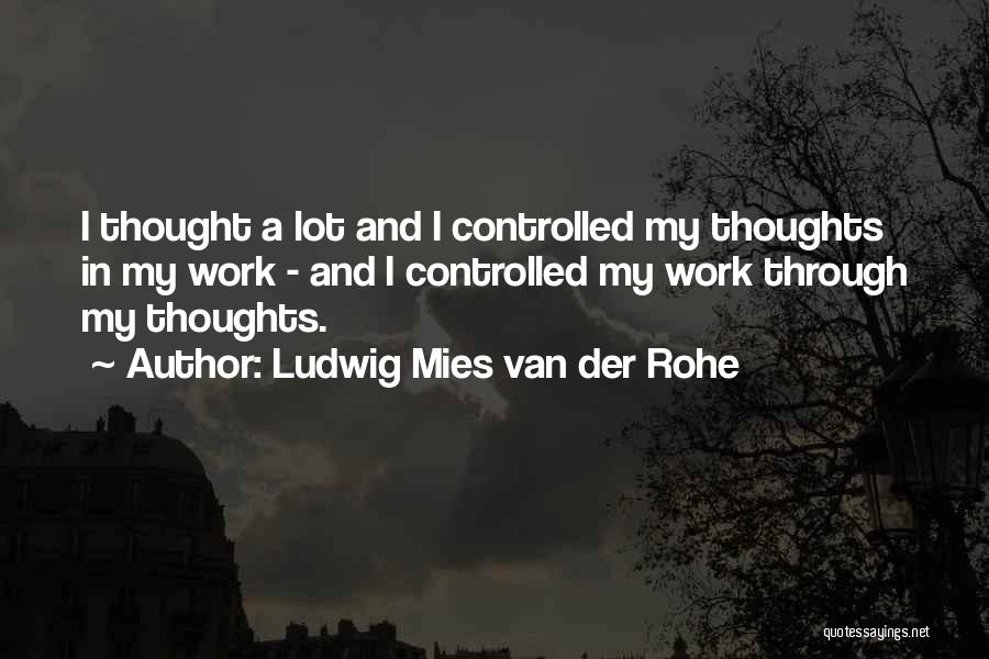 Ludwig Mies Van Der Rohe Quotes: I Thought A Lot And I Controlled My Thoughts In My Work - And I Controlled My Work Through My