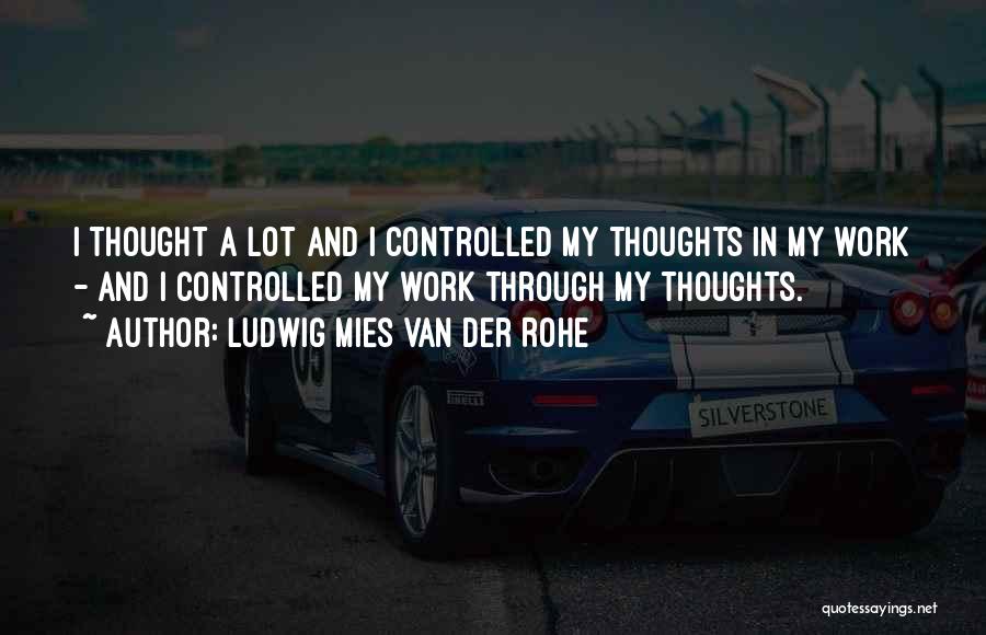 Ludwig Mies Van Der Rohe Quotes: I Thought A Lot And I Controlled My Thoughts In My Work - And I Controlled My Work Through My