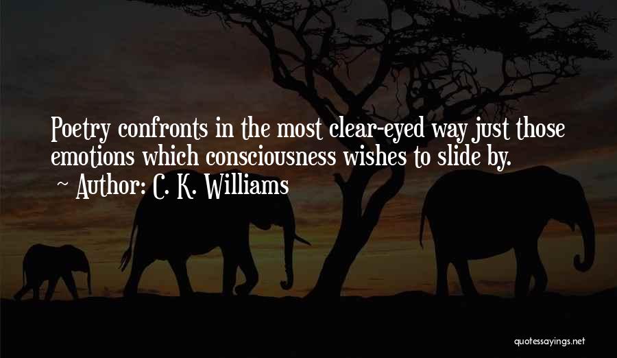 C. K. Williams Quotes: Poetry Confronts In The Most Clear-eyed Way Just Those Emotions Which Consciousness Wishes To Slide By.