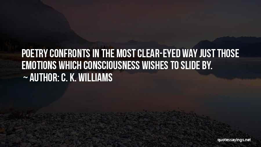 C. K. Williams Quotes: Poetry Confronts In The Most Clear-eyed Way Just Those Emotions Which Consciousness Wishes To Slide By.