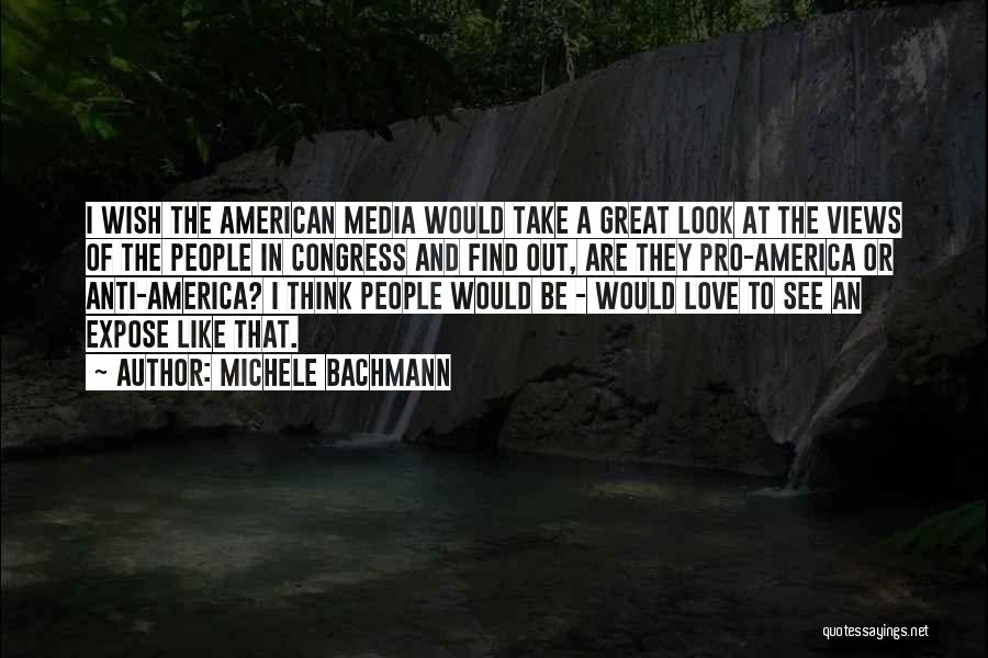 Michele Bachmann Quotes: I Wish The American Media Would Take A Great Look At The Views Of The People In Congress And Find