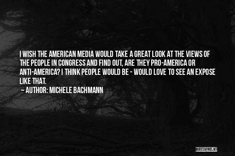 Michele Bachmann Quotes: I Wish The American Media Would Take A Great Look At The Views Of The People In Congress And Find