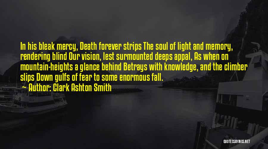 Clark Ashton Smith Quotes: In His Bleak Mercy, Death Forever Strips The Soul Of Light And Memory, Rendering Blind Our Vision, Lest Surmounted Deeps