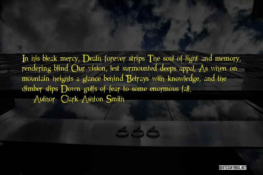Clark Ashton Smith Quotes: In His Bleak Mercy, Death Forever Strips The Soul Of Light And Memory, Rendering Blind Our Vision, Lest Surmounted Deeps