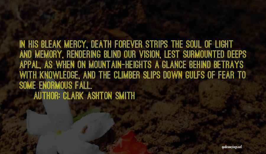 Clark Ashton Smith Quotes: In His Bleak Mercy, Death Forever Strips The Soul Of Light And Memory, Rendering Blind Our Vision, Lest Surmounted Deeps