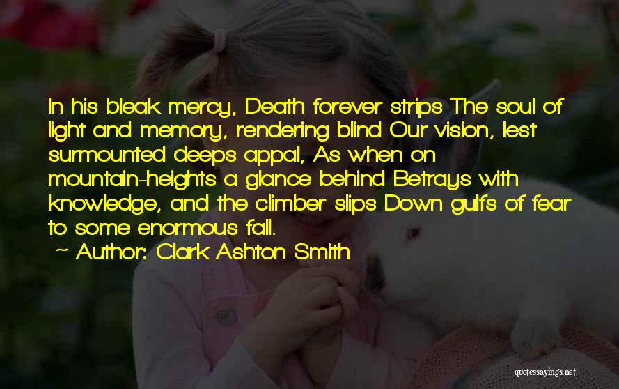 Clark Ashton Smith Quotes: In His Bleak Mercy, Death Forever Strips The Soul Of Light And Memory, Rendering Blind Our Vision, Lest Surmounted Deeps