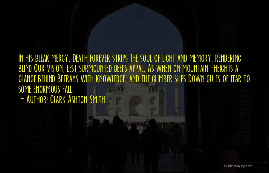 Clark Ashton Smith Quotes: In His Bleak Mercy, Death Forever Strips The Soul Of Light And Memory, Rendering Blind Our Vision, Lest Surmounted Deeps