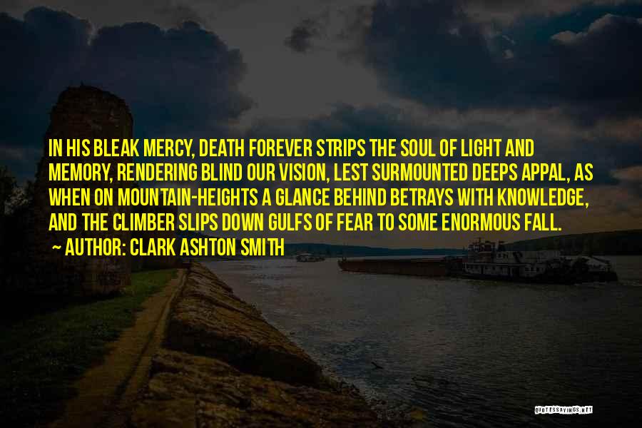 Clark Ashton Smith Quotes: In His Bleak Mercy, Death Forever Strips The Soul Of Light And Memory, Rendering Blind Our Vision, Lest Surmounted Deeps