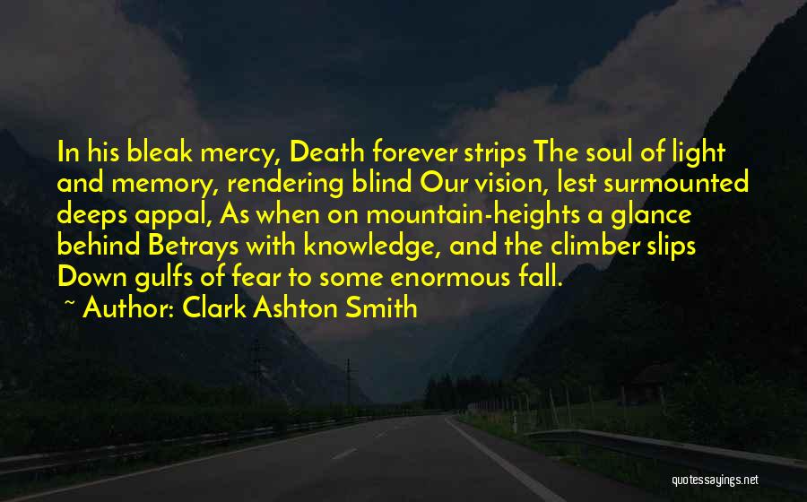 Clark Ashton Smith Quotes: In His Bleak Mercy, Death Forever Strips The Soul Of Light And Memory, Rendering Blind Our Vision, Lest Surmounted Deeps