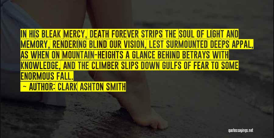 Clark Ashton Smith Quotes: In His Bleak Mercy, Death Forever Strips The Soul Of Light And Memory, Rendering Blind Our Vision, Lest Surmounted Deeps