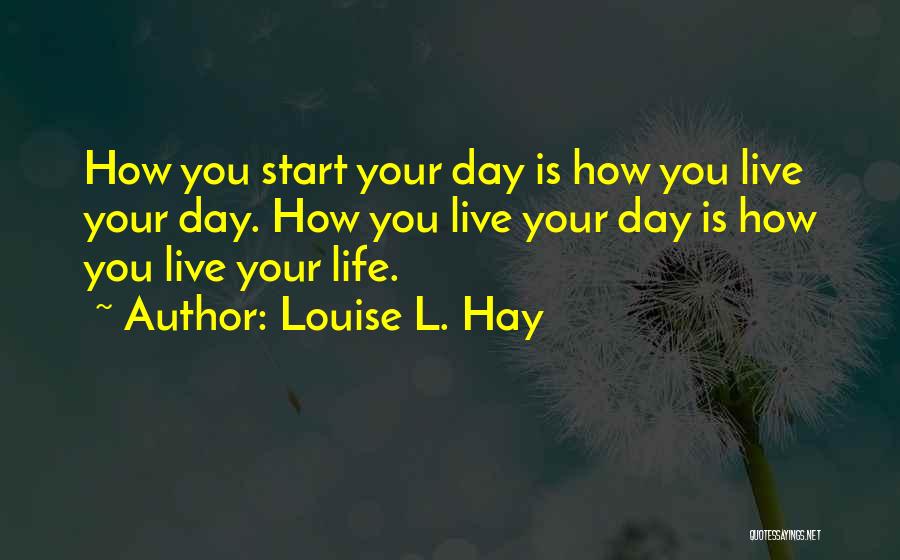 Louise L. Hay Quotes: How You Start Your Day Is How You Live Your Day. How You Live Your Day Is How You Live
