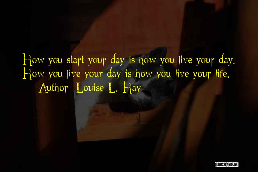 Louise L. Hay Quotes: How You Start Your Day Is How You Live Your Day. How You Live Your Day Is How You Live