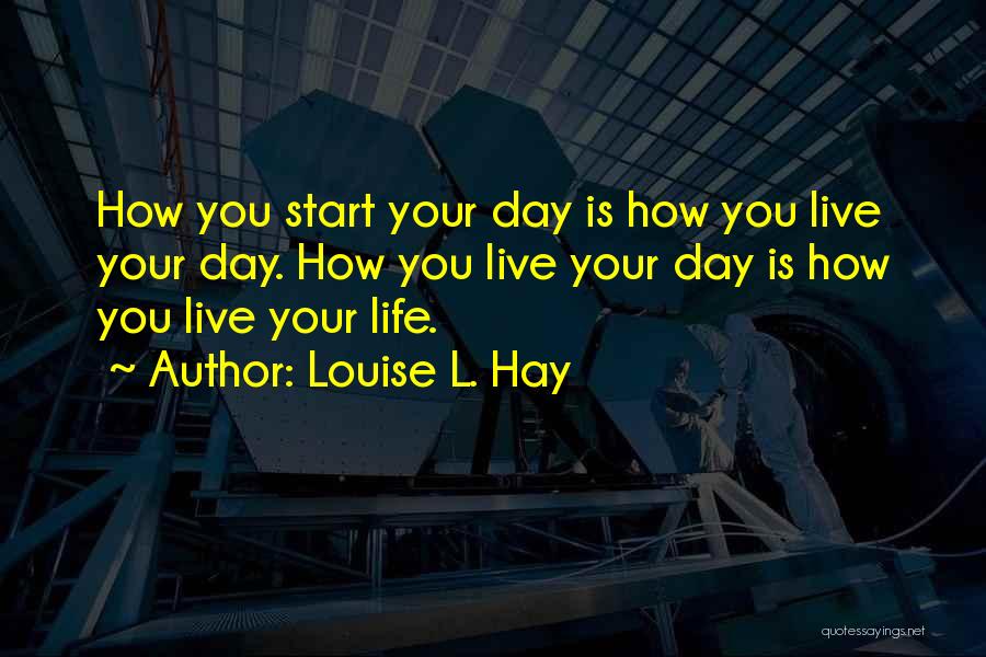 Louise L. Hay Quotes: How You Start Your Day Is How You Live Your Day. How You Live Your Day Is How You Live