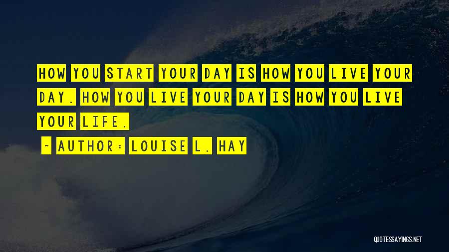 Louise L. Hay Quotes: How You Start Your Day Is How You Live Your Day. How You Live Your Day Is How You Live
