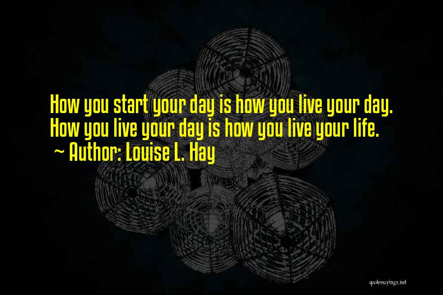 Louise L. Hay Quotes: How You Start Your Day Is How You Live Your Day. How You Live Your Day Is How You Live
