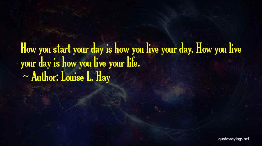 Louise L. Hay Quotes: How You Start Your Day Is How You Live Your Day. How You Live Your Day Is How You Live