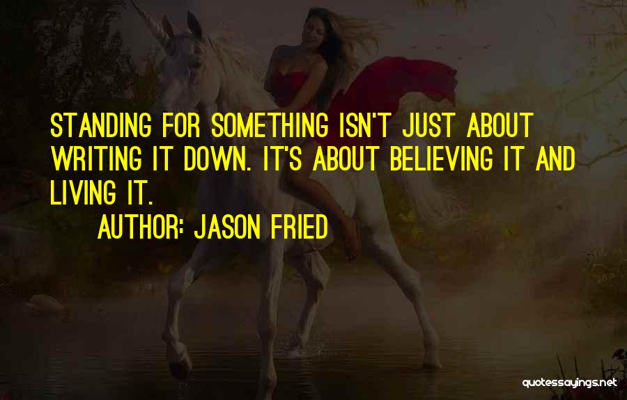 Jason Fried Quotes: Standing For Something Isn't Just About Writing It Down. It's About Believing It And Living It.