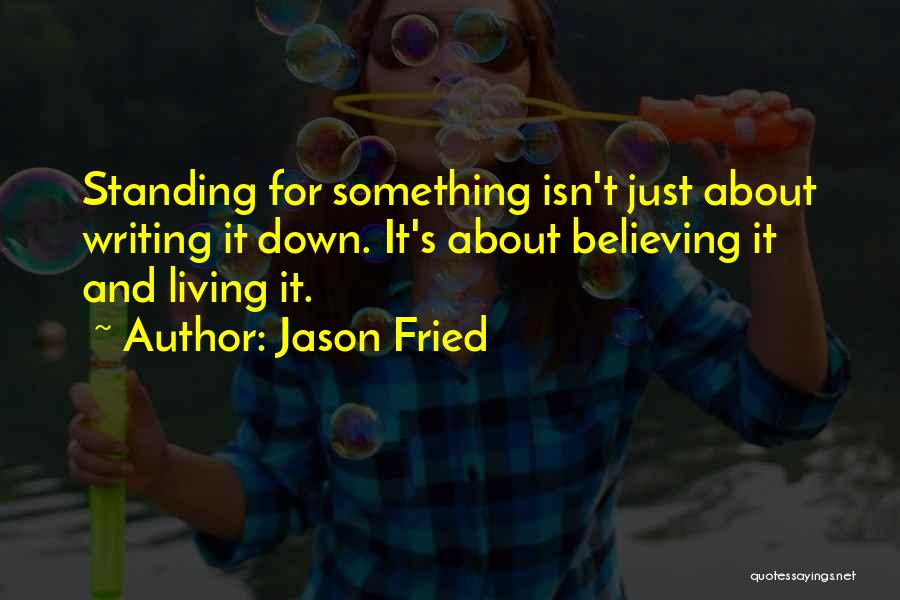 Jason Fried Quotes: Standing For Something Isn't Just About Writing It Down. It's About Believing It And Living It.