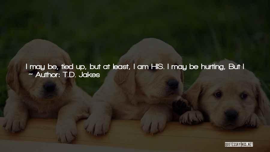 T.D. Jakes Quotes: I May Be, Tied Up, But At Least, I Am His. I May Be Hurting, But I Am His, I