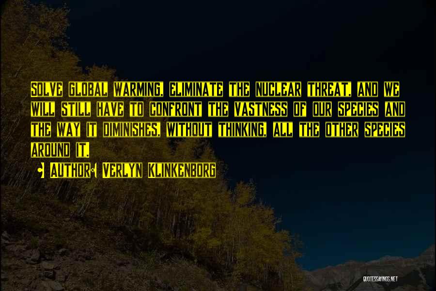 Verlyn Klinkenborg Quotes: Solve Global Warming, Eliminate The Nuclear Threat, And We Will Still Have To Confront The Vastness Of Our Species And