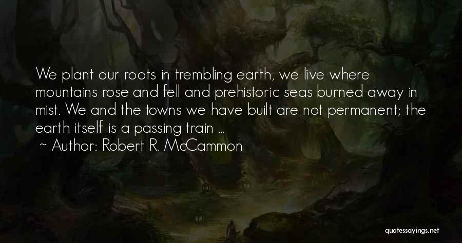 Robert R. McCammon Quotes: We Plant Our Roots In Trembling Earth, We Live Where Mountains Rose And Fell And Prehistoric Seas Burned Away In