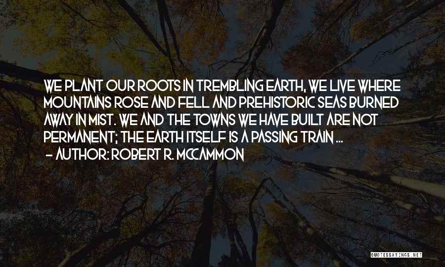 Robert R. McCammon Quotes: We Plant Our Roots In Trembling Earth, We Live Where Mountains Rose And Fell And Prehistoric Seas Burned Away In