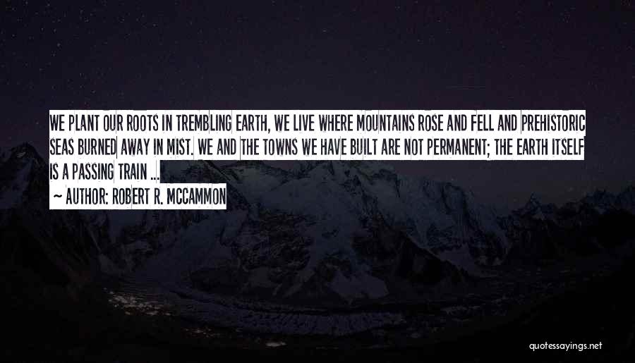 Robert R. McCammon Quotes: We Plant Our Roots In Trembling Earth, We Live Where Mountains Rose And Fell And Prehistoric Seas Burned Away In
