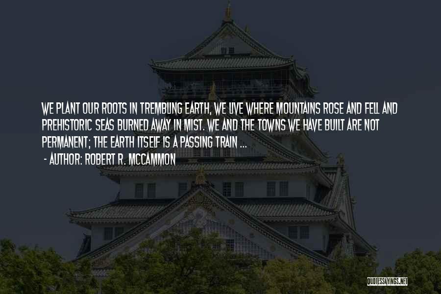 Robert R. McCammon Quotes: We Plant Our Roots In Trembling Earth, We Live Where Mountains Rose And Fell And Prehistoric Seas Burned Away In