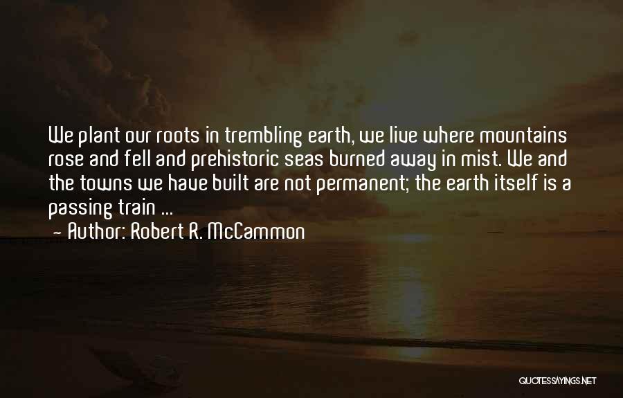 Robert R. McCammon Quotes: We Plant Our Roots In Trembling Earth, We Live Where Mountains Rose And Fell And Prehistoric Seas Burned Away In