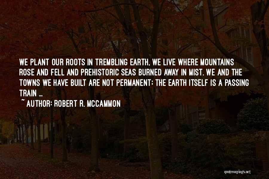 Robert R. McCammon Quotes: We Plant Our Roots In Trembling Earth, We Live Where Mountains Rose And Fell And Prehistoric Seas Burned Away In