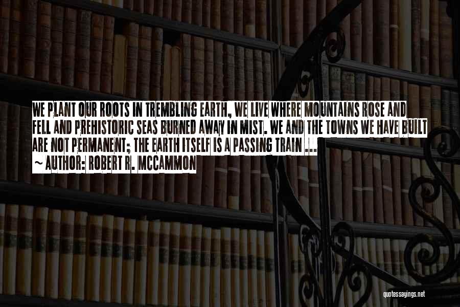 Robert R. McCammon Quotes: We Plant Our Roots In Trembling Earth, We Live Where Mountains Rose And Fell And Prehistoric Seas Burned Away In