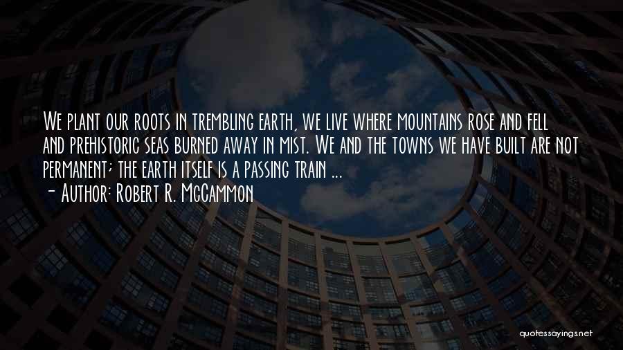 Robert R. McCammon Quotes: We Plant Our Roots In Trembling Earth, We Live Where Mountains Rose And Fell And Prehistoric Seas Burned Away In