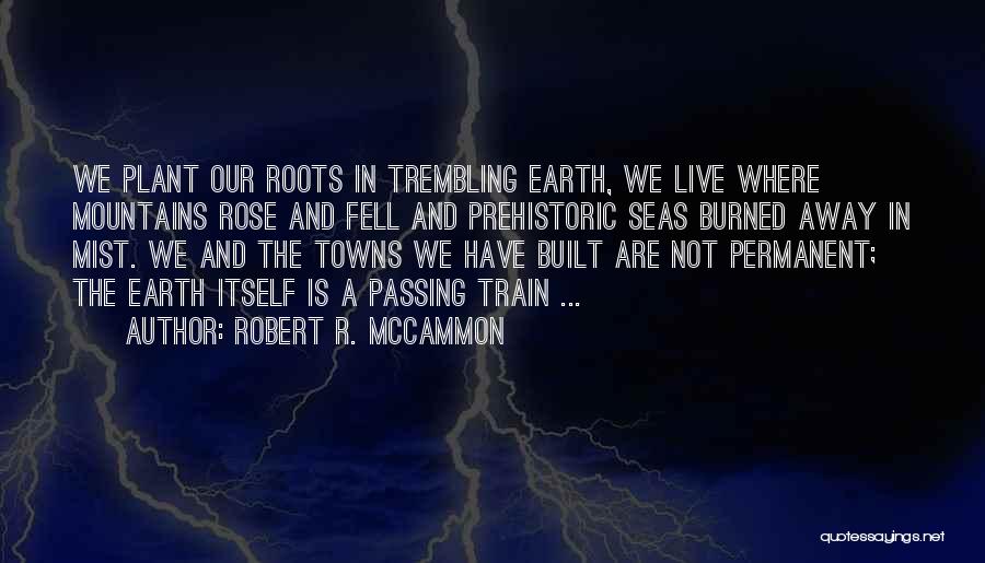 Robert R. McCammon Quotes: We Plant Our Roots In Trembling Earth, We Live Where Mountains Rose And Fell And Prehistoric Seas Burned Away In
