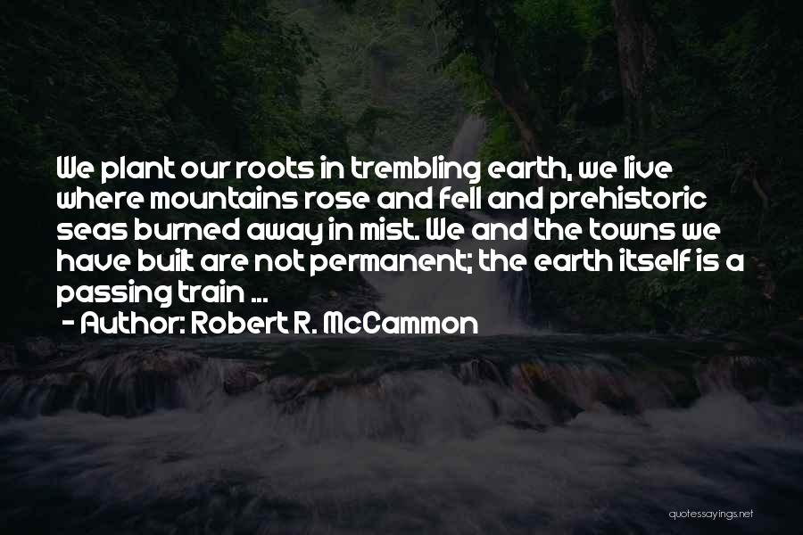 Robert R. McCammon Quotes: We Plant Our Roots In Trembling Earth, We Live Where Mountains Rose And Fell And Prehistoric Seas Burned Away In