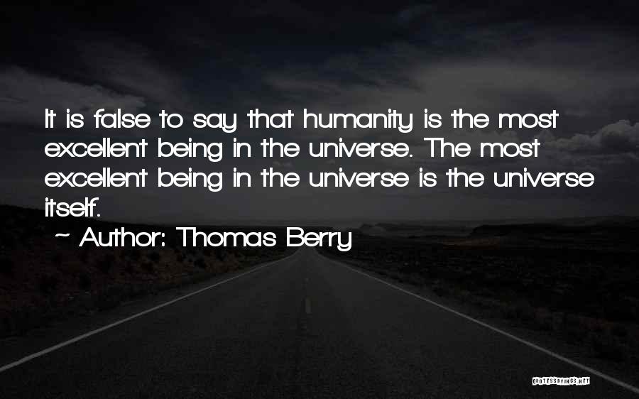 Thomas Berry Quotes: It Is False To Say That Humanity Is The Most Excellent Being In The Universe. The Most Excellent Being In