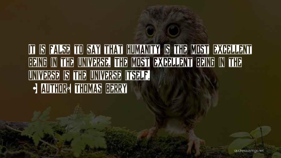 Thomas Berry Quotes: It Is False To Say That Humanity Is The Most Excellent Being In The Universe. The Most Excellent Being In