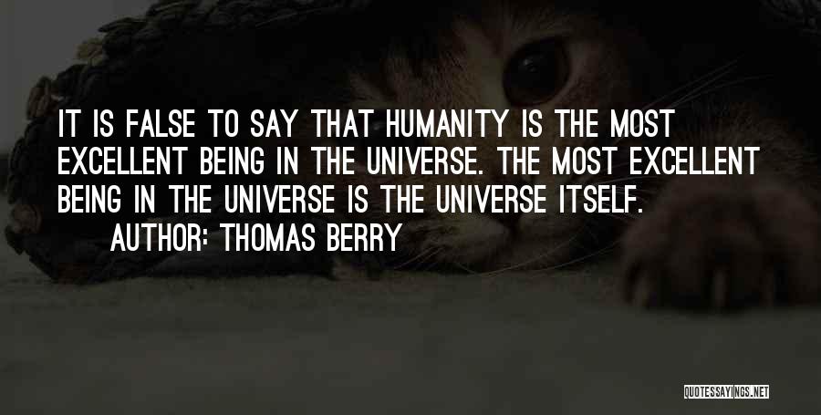 Thomas Berry Quotes: It Is False To Say That Humanity Is The Most Excellent Being In The Universe. The Most Excellent Being In