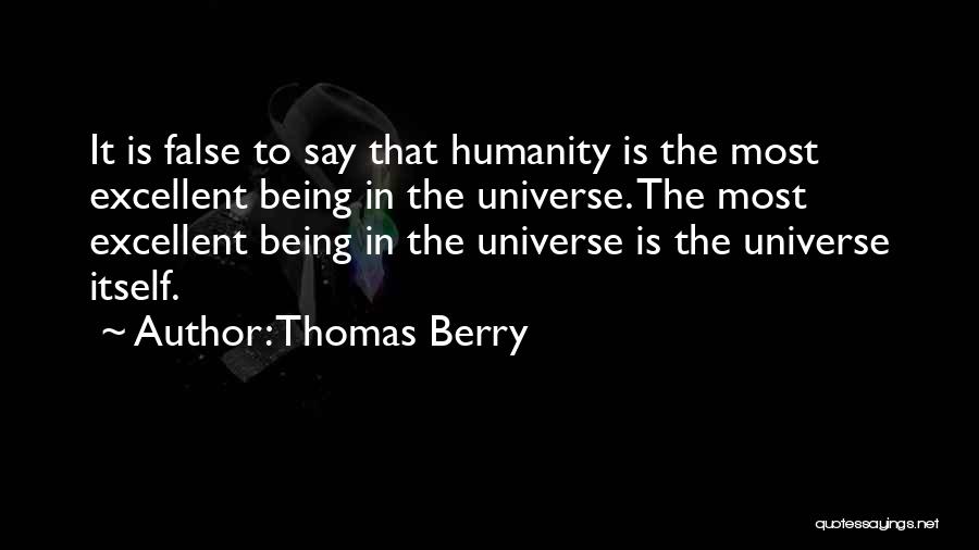 Thomas Berry Quotes: It Is False To Say That Humanity Is The Most Excellent Being In The Universe. The Most Excellent Being In