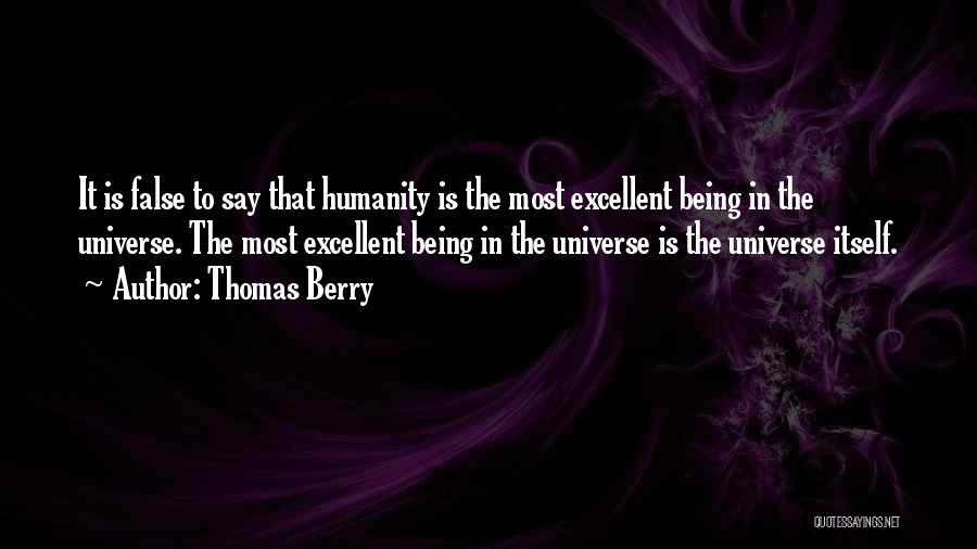 Thomas Berry Quotes: It Is False To Say That Humanity Is The Most Excellent Being In The Universe. The Most Excellent Being In