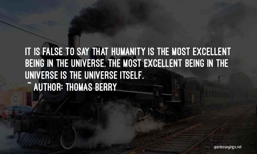 Thomas Berry Quotes: It Is False To Say That Humanity Is The Most Excellent Being In The Universe. The Most Excellent Being In