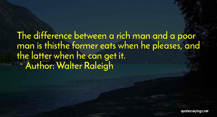 Walter Raleigh Quotes: The Difference Between A Rich Man And A Poor Man Is Thisthe Former Eats When He Pleases, And The Latter