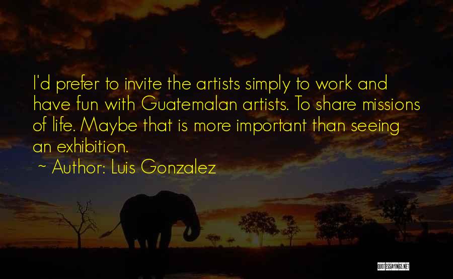 Luis Gonzalez Quotes: I'd Prefer To Invite The Artists Simply To Work And Have Fun With Guatemalan Artists. To Share Missions Of Life.