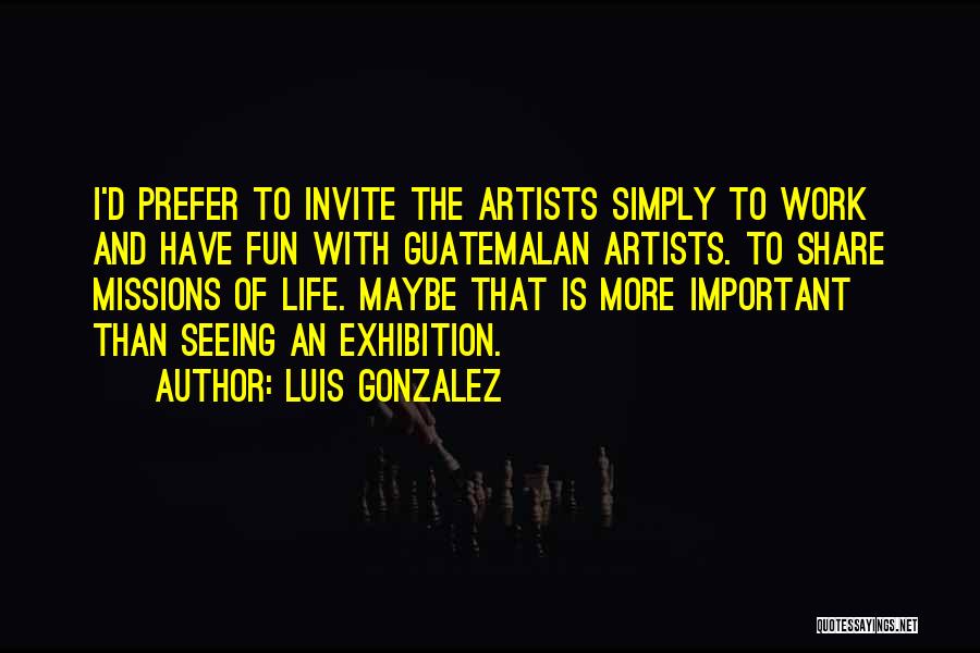 Luis Gonzalez Quotes: I'd Prefer To Invite The Artists Simply To Work And Have Fun With Guatemalan Artists. To Share Missions Of Life.