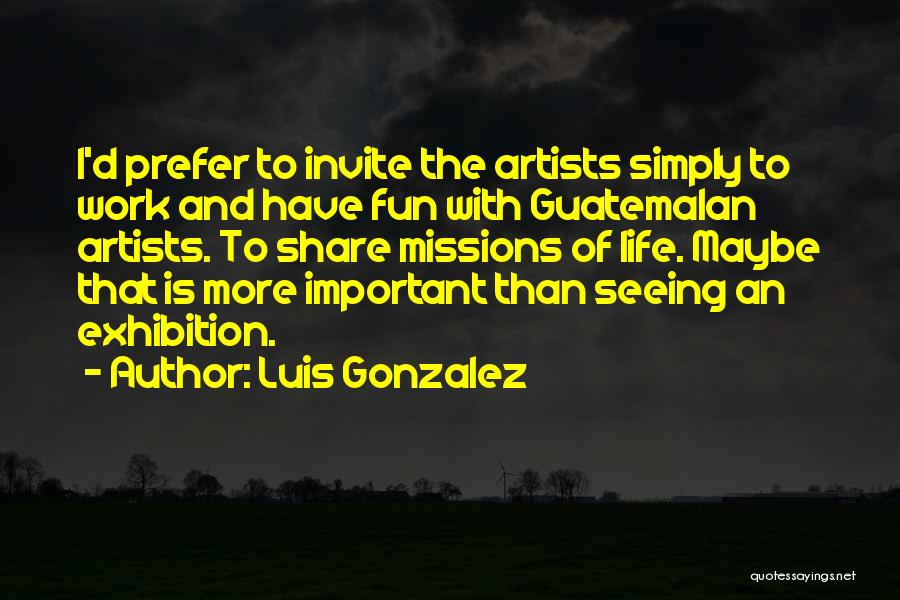 Luis Gonzalez Quotes: I'd Prefer To Invite The Artists Simply To Work And Have Fun With Guatemalan Artists. To Share Missions Of Life.