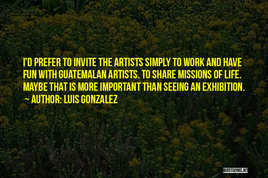 Luis Gonzalez Quotes: I'd Prefer To Invite The Artists Simply To Work And Have Fun With Guatemalan Artists. To Share Missions Of Life.