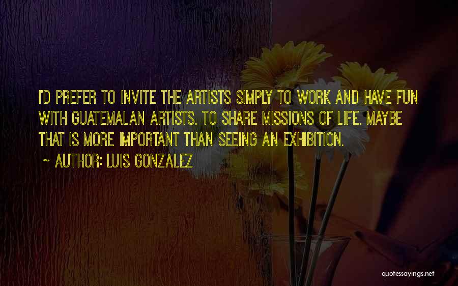 Luis Gonzalez Quotes: I'd Prefer To Invite The Artists Simply To Work And Have Fun With Guatemalan Artists. To Share Missions Of Life.