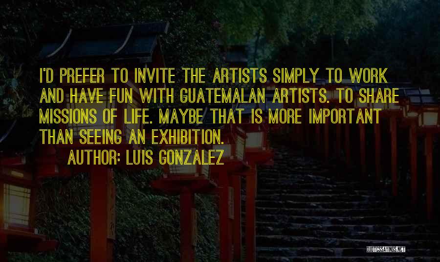 Luis Gonzalez Quotes: I'd Prefer To Invite The Artists Simply To Work And Have Fun With Guatemalan Artists. To Share Missions Of Life.